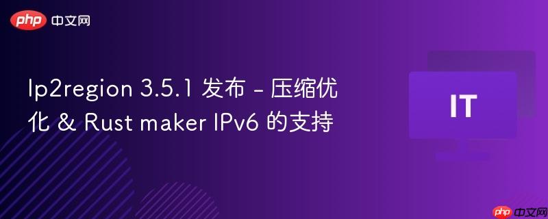 Ip2region 3.5.1发布，压缩优化与Rust驱动的IPv6支持新功能上线
