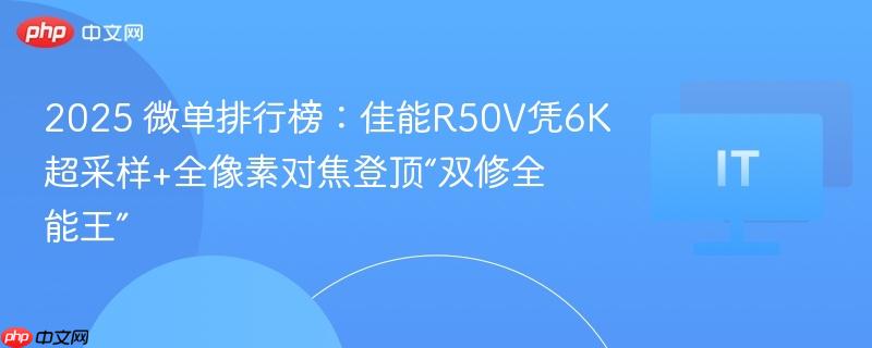 佳能R50V登顶微单排行榜，以6K超采样和全像素对焦展现双修全能实力