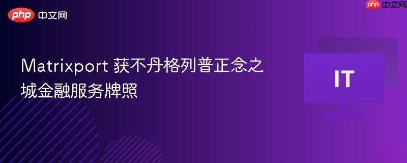 Matrixport荣获不丹格列普正念之城金融服务牌照