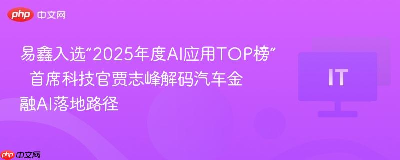 易鑫入选2025年度AI应用TOP榜，首席科技官贾志峰揭秘汽车金融AI落地路径