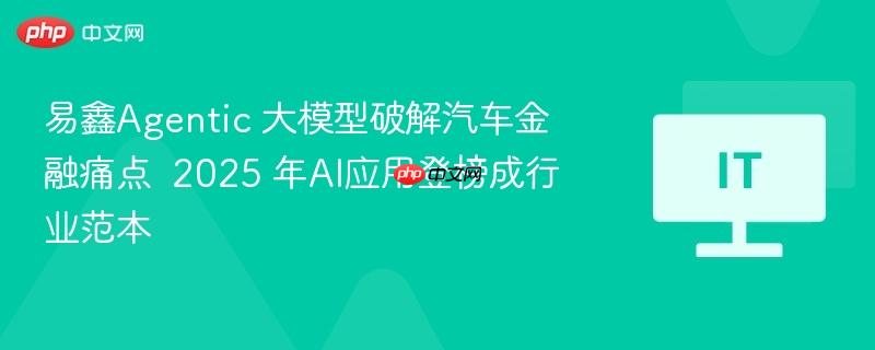 易鑫Agentic大模型破解汽车金融痛点，引领AI应用登榜成行业典范（2025展望）
