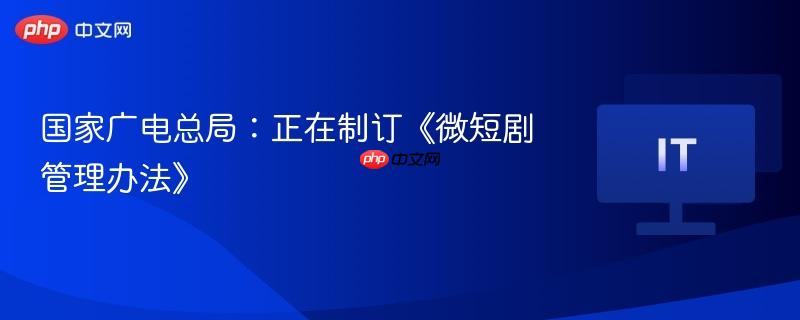 微短剧管理办法正在制订中，国家广电总局最新动态
