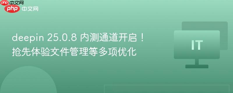 Deepin 25.0.8内测通道开启，多项优化抢先体验，文件管理升级亮眼