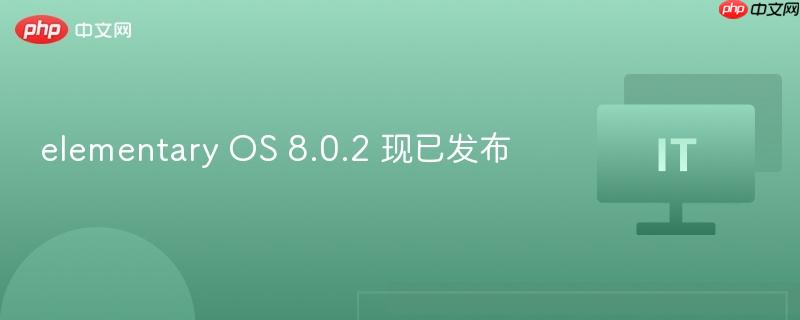 Elementary OS 8.0.2 新版本发布