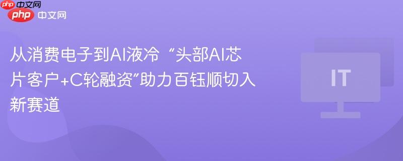 从消费电子到ai液冷 “头部ai芯片客户+c轮融资”助力百钰顺切入新赛道