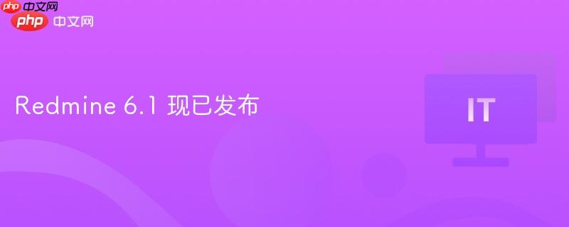 Redmine 6.1全新发布，功能升级，体验更佳