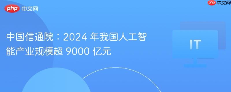 中国信通院:2024 年我国人工智能产业规模超 9000 亿元