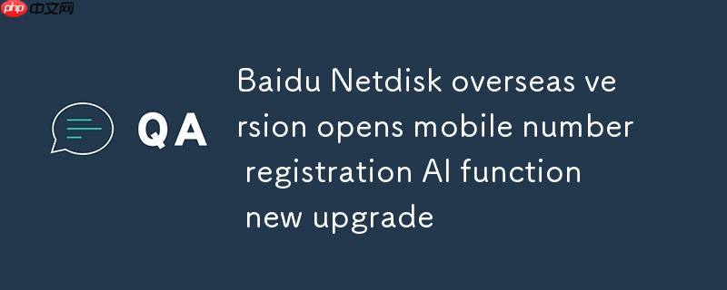 百度网盘海外版手机号注册开放，AI功能全新升级体验
