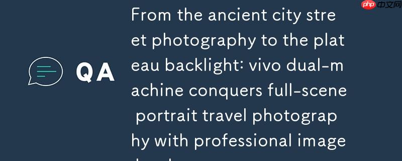 vivo双机专业影像硬件，全场景人像旅拍，从古城到高原的逆光之旅