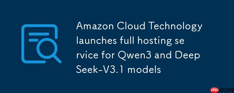 亚马逊云科技全新推出，Qwen3与DeepSeek-V3.1模型完全托管服务亮相