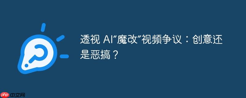 透视 AI魔改视频争议，界限模糊下的创意与恶搞探讨