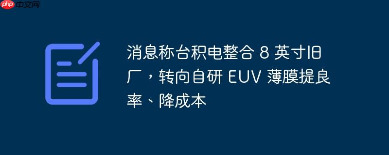 台积电整合旧厂专注自研EUV薄膜技术，提升良率与降低成本成焦点
