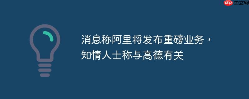阿里即将发布重磅新业务，与高德紧密相关