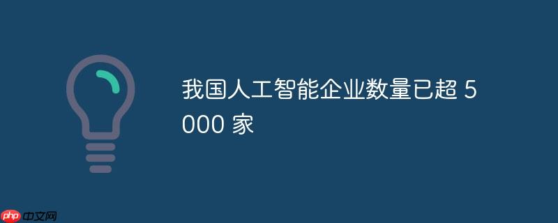 我国人工智能企业数量已超 5000 家