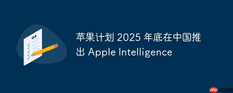 苹果计划在中国推出Apple Intelligence，智能科技布局至2025年底