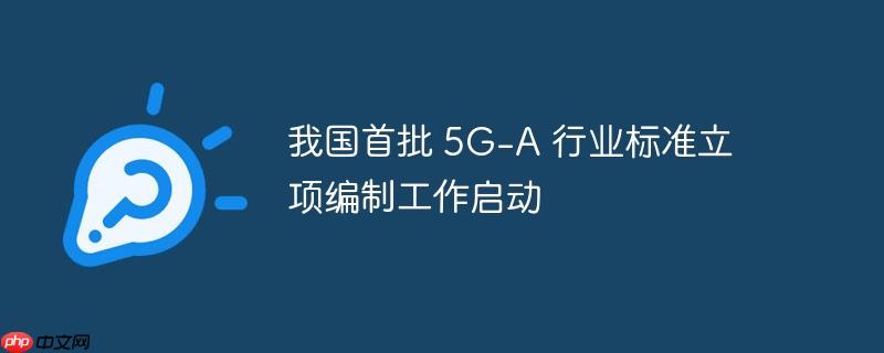 我国启动首批5G-A行业标准编制工作立项