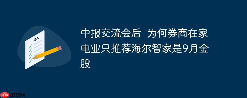 券商在中报交流会后为何推荐海尔智家为家电业9月金股之选