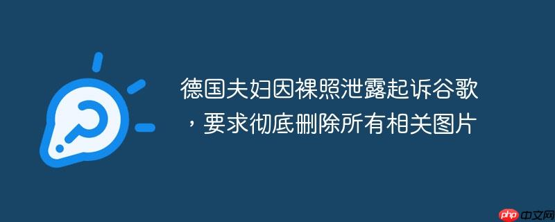 德国夫妇因裸照泄露起诉谷歌,要求彻底删除所有相关图片