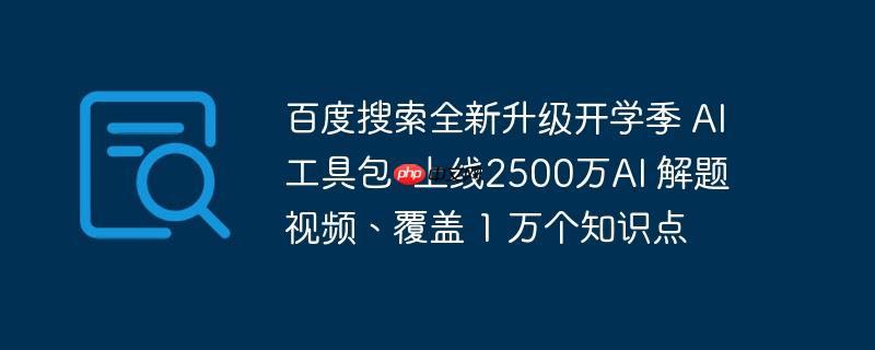 百度搜索全新升级开学季 ai工具包 上线2500万ai 解题视频、覆盖 1 万个知识点
