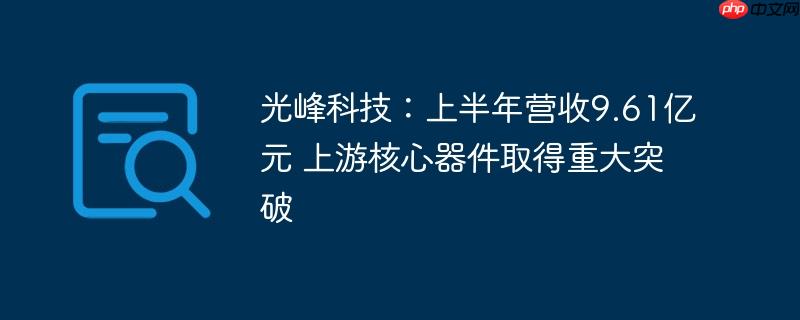 光峰科技:上半年营收9.61亿元 上游核心器件取得重大突破