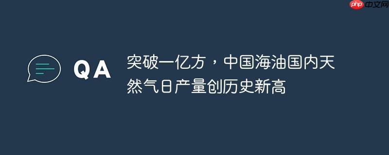 突破一亿方，中国海油国内天然气日产量创历史新高