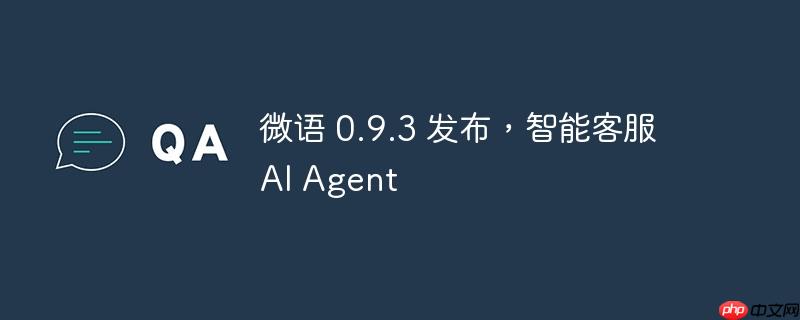 微语 0.9.3 版本发布，智能客服AI Agent上线