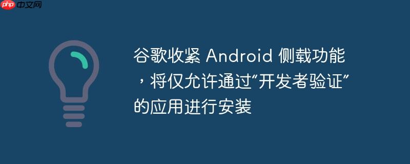 谷歌收紧Android侧载功能，仅允许通过开发者验证的应用安装