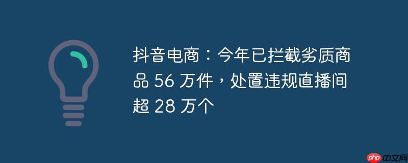 抖音电商打击劣质商品与违规直播间，今年已拦截56万件劣质商品，处置超28万个违规直播间