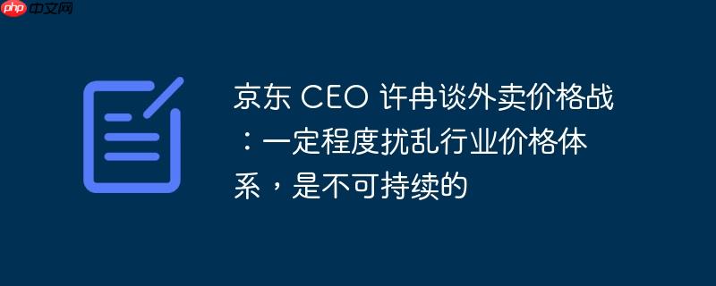 京东CEO许冉谈外卖价格战，不可持续且扰乱行业价格体系