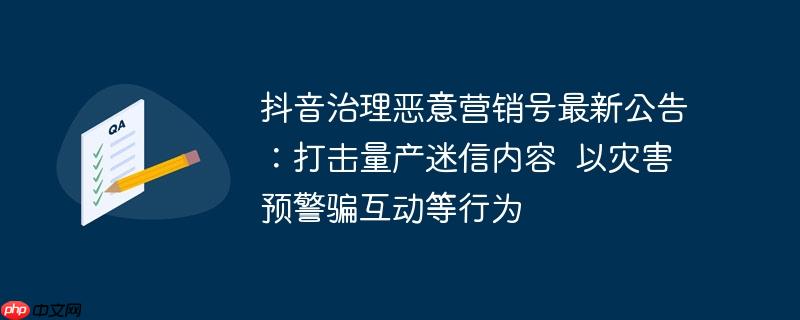 抖音治理恶意营销号最新公告:打击量产迷信内容 以灾害预警骗互动等行为