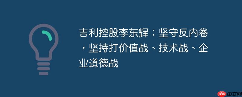 吉利控股李东辉，坚守反内卷，专注价值、技术与道德之战