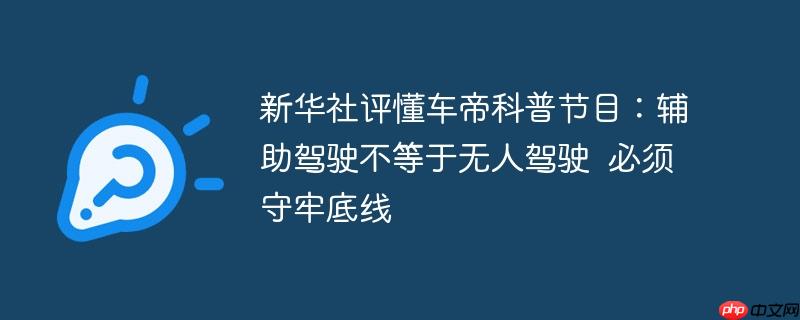 新华社评懂车帝科普节目，辅助驾驶与无人驾驶的界限清晰，守住底线至关重要