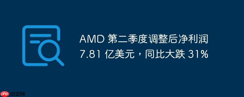 amd 第二季度调整后净利润 7.81 亿美元,同比大跌 31%