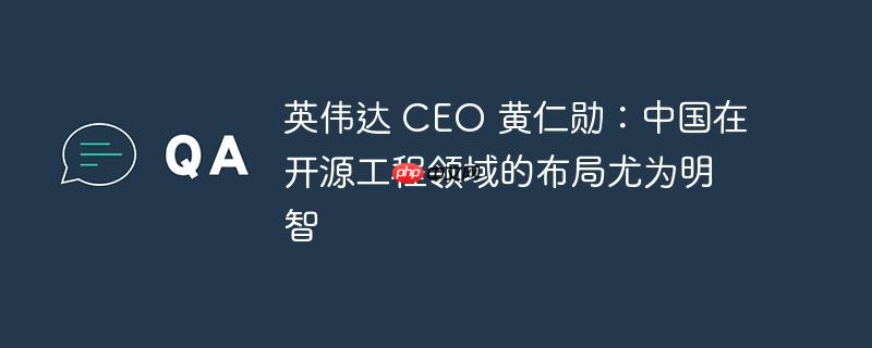 英伟达CEO黄仁勋称赞中国开源工程布局，明智之举