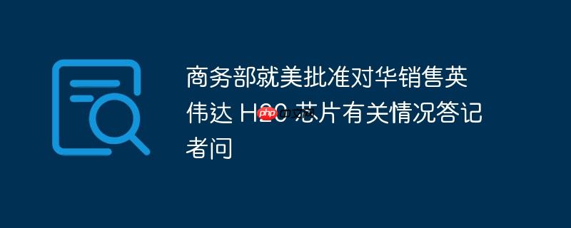商务部回应美国批准对华销售英伟达H20芯片情况