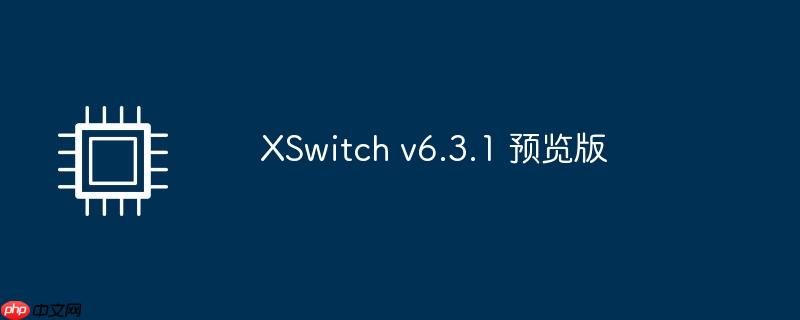 XSwitch v6.3.1 预览版全新功能解析与体验