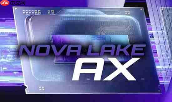 英特尔下代发烧级Nova Lake-AX CPU曝光，性能大提升！
