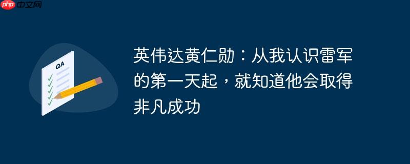 英伟达黄仁勋谈雷军，从初识至今，预见非凡成功之路