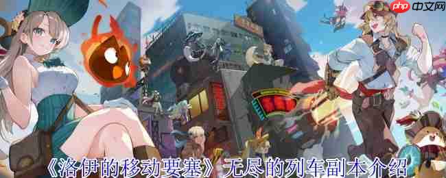 洛伊的移动要塞无尽列车副本全解析:征服疾驰的幽灵堡垒
