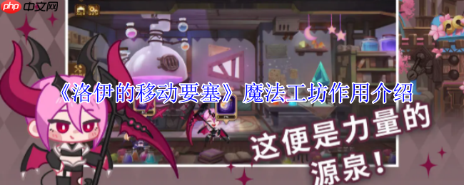 洛伊的移动要塞魔法工坊全解:战力飙升的终极引擎