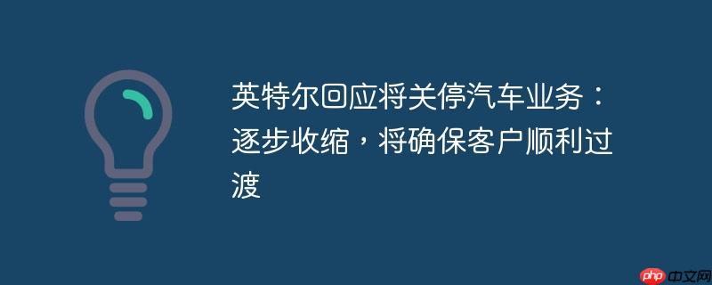 英特尔回应汽车业务调整，逐步收缩，保障客户顺利过渡