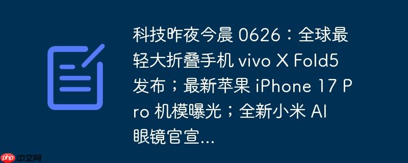 科技快讯，vivo XFold 5发布全球最轻大折叠手机，iPhone 17 Pro机模曝光及小米AI眼镜新品官宣