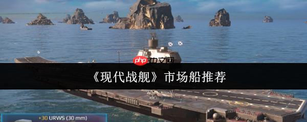 现代战舰市场船只购买指南:精准入手不踩坑