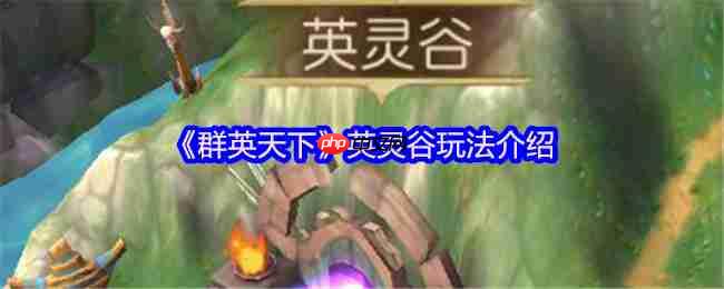 群英天下英灵谷征服指南:名将碎片全收集攻略