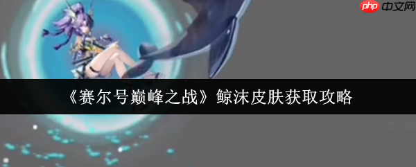 清凉一夏！赛尔号巅峰之战鲸沫皮肤解锁全攻略