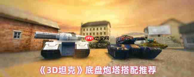 3D坦克终极底盘炮塔搭配指南:制胜组合全解析