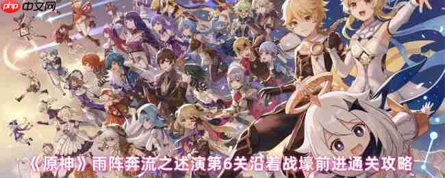 原神雨阵奔流之述演第六关沿着战壕前进终极破局指南