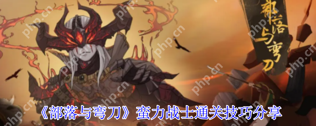 部落与弯刀蛮力战士通关全解析 暴力美学制霸沙场