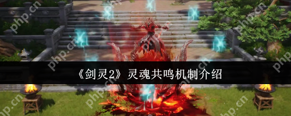 剑灵2灵魂共鸣核心玩法攻略：双血条战力翻倍秘籍大公开