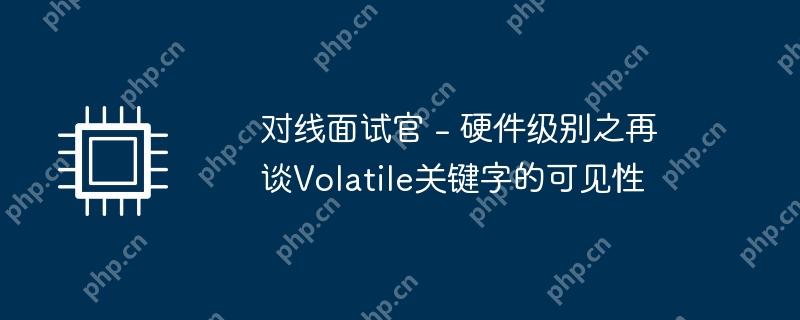 再谈Volatile关键字的可见性，面试官与硬件级别的深度对话